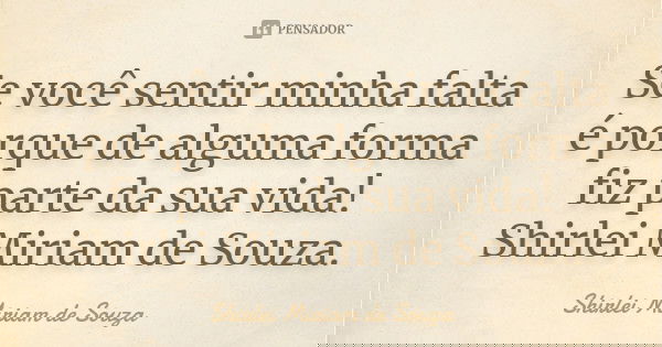 Se você sentir minha falta é porque de alguma forma fiz parte da sua vida! Shirlei Miriam de Souza.... Frase de Shirlei Miriam de Souza..