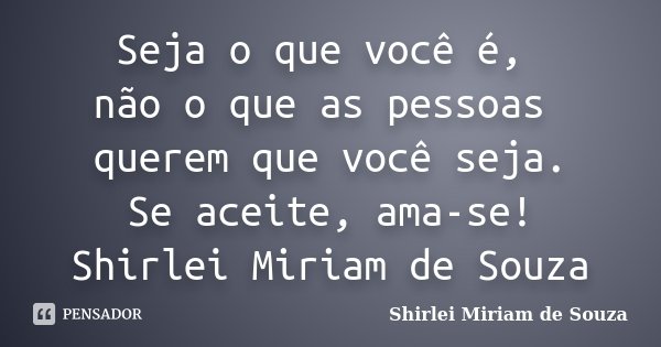 Seja o que você é, não o que as pessoas querem que você seja. Se aceite, ama-se! Shirlei Miriam de Souza... Frase de Shirlei Miriam de Souza.