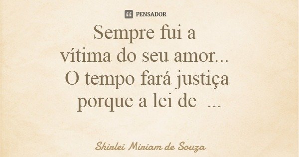 Sempre fui a vítima do seu amor... O tempo fará justiça porque a lei de retorno é pra todos!... Frase de Shirlei Miriam de Souza.