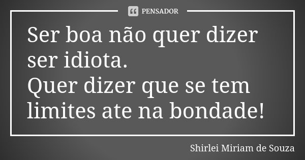 Ser boa não quer dizer ser idiota. Quer dizer que se tem limites ate na bondade!... Frase de Shirlei Miriam de Souza.