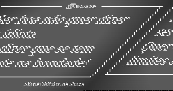 Ser boa não quer dizer ser idiota. Quer dizer que se tem limites ate na bondade!... Frase de Shirlei Miriam de Souza.