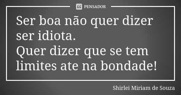 Ser boa não quer dizer ser idiota. Quer dizer que se tem limites ate na bondade!... Frase de Shirlei Miriam de Souza.