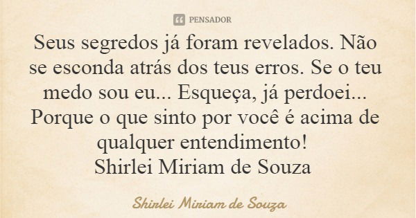 Seus segredos já foram revelados. Não se esconda atrás dos teus erros. Se o teu medo sou eu... Esqueça, já perdoei... Porque o que sinto por você é acima de qua... Frase de Shirlei Miriam de Souza.