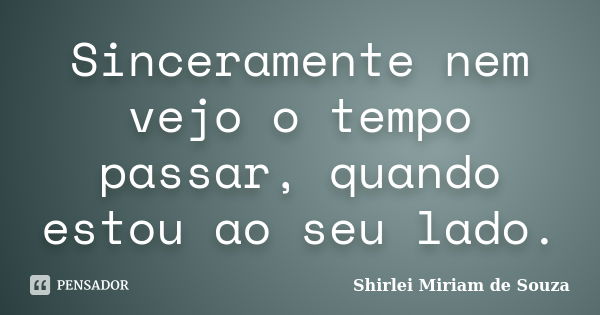 Sinceramente nem vejo o tempo passar, quando estou ao seu lado.... Frase de Shirlei Miriam de Souza.