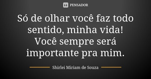 Só de olhar você faz todo sentido, minha vida! Você sempre será importante pra mim.... Frase de Shirlei Miriam de Souza.