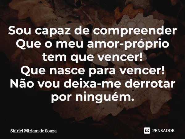 ⁠Sou capaz de compreender
Que o meu amor-próprio tem que vencer!
Que nasce para vencer!
Não vou deixa-me derrotar por ninguém.... Frase de Shirlei Miriam de Souza.