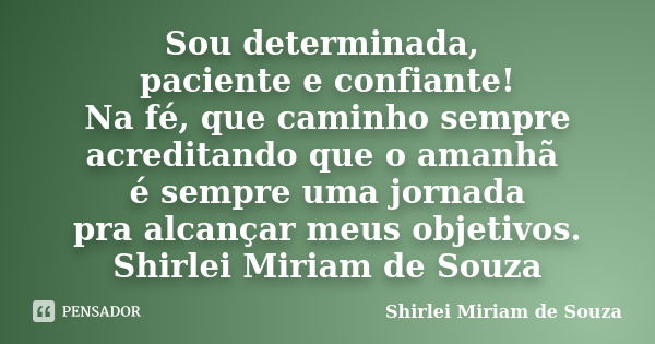 Sou determinada, paciente e confiante! Na fé, que caminho sempre acreditando que o amanhã é sempre uma jornada pra alcançar meus objetivos. Shirlei Miriam de So... Frase de Shirlei Miriam de Souza.