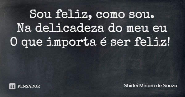 Sou feliz, como sou.
Na delicadeza do meu eu
O que importa é ser feliz!... Frase de Shirlei Miriam de Souza.