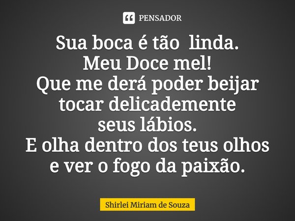 Sua boca é tãolinda.
Meu Doce mel!
Que me derá poder beijar
tocar delicademente
seus lábios.
E olha dentro dos teus olhos
e ver o fogo da paixão.⁠... Frase de Shirlei Miriam de Souza.
