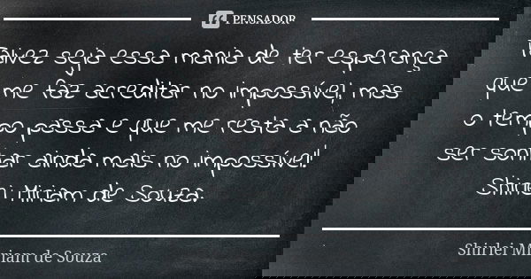 Talvez seja essa mania de ter esperança que me faz acreditar no impossível, mas o tempo passa e que me resta a não ser sonhar ainda mais no impossível! Shirlei ... Frase de Shirlei Miriam de Souza..