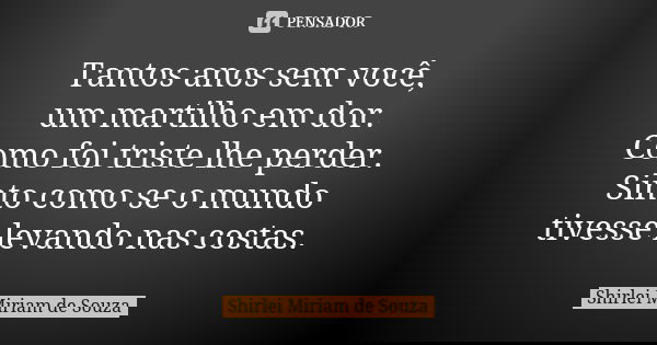 Tantos anos sem você, um martilho em dor. Como foi triste lhe perder. Sinto como se o mundo tivesse levando nas costas.... Frase de Shirlei Miriam de Souza.