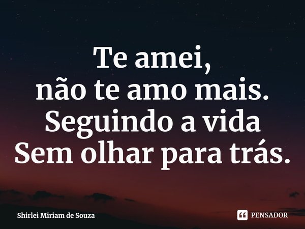 ⁠Te amei,
não te amo mais.
Seguindo a vida
Sem olhar para trás.... Frase de Shirlei Miriam de Souza.