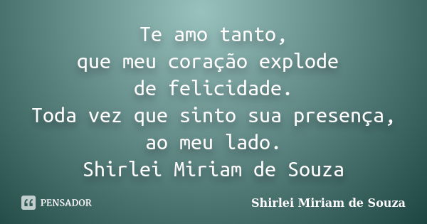 Te amo tanto, que meu coração explode de felicidade. Toda vez que sinto sua presença, ao meu lado. Shirlei Miriam de Souza... Frase de Shirlei Miriam de Souza.