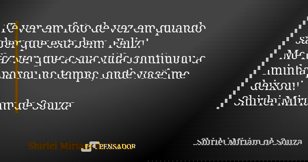 Te ver em foto de vez em quando saber que esta bem. Feliz! Me faz ver que a sua vida continuou a minha parou no tempo, onde você me deixou! Shirlei Miriam de So... Frase de Shirlei Miriam de Souza.