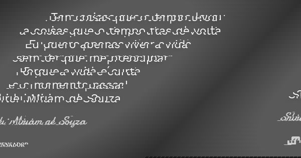 Tem coisas que o tempo levou a coisas que o tempo tras de volta Eu quero apenas viver a vida sem ter que me preocupar Porque a vida é curta e o momento passa! S... Frase de Shirlei Miriam de Souza.