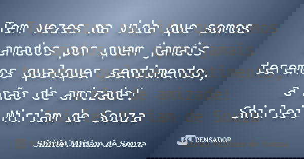 Tem vezes na vida que somos amados por quem jamais teremos qualquer sentimento, a não de amizade! Shirlei Miriam de Souza... Frase de Shirlei Miriam de Souza.