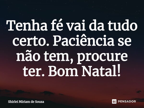 ⁠Tenha fé vai da tudo certo. Paciência se não tem, procure ter. Bom Natal!... Frase de Shirlei Miriam de Souza.