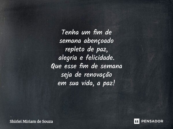 Tenha um fim de semana abençoado repleto de paz, alegria e felicidade. Que esse fim de semana seja de renovação em sua vida, a paz! Shirlei Miriam de Souza... Frase de Shirlei Miriam de Souza.