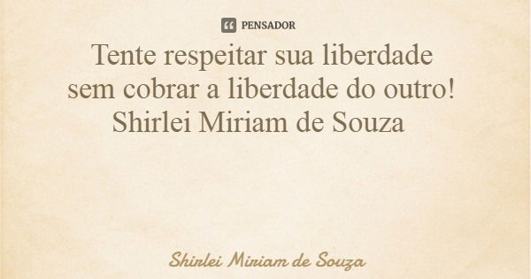 Tente respeitar sua liberdade sem cobrar a liberdade do outro! Shirlei Miriam de Souza... Frase de Shirlei Miriam de Souza.