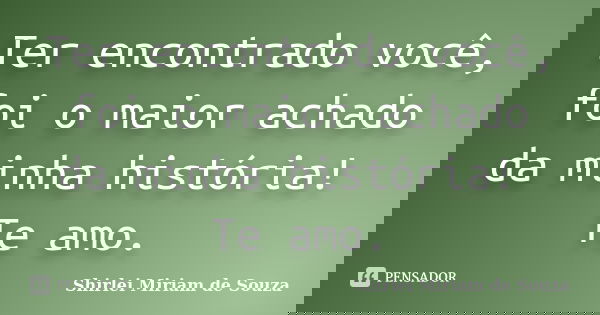 Ter encontrado você, foi o maior achado da minha história! Te amo.... Frase de Shirlei Miriam de Souza.