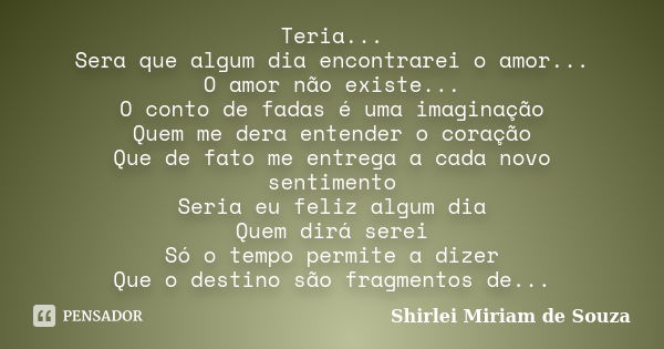 Teria... Sera que algum dia encontrarei o amor... O amor não existe... O conto de fadas é uma imaginação Quem me dera entender o coração Que de fato me entrega ... Frase de Shirlei Miriam de Souza.