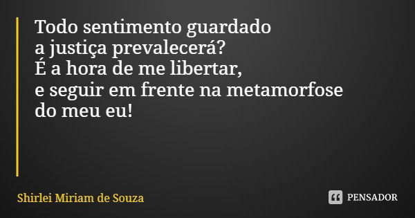 Todo sentimento guardado
a justiça prevalecerá?
É a hora de me libertar,
e seguir em frente na metamorfose
do meu eu!... Frase de Shirlei Miriam de Souza.