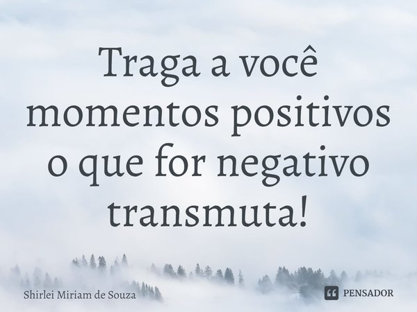 ⁠Traga a você momentos positivos
o que for negativo transmuta!... Frase de Shirlei Miriam de Souza.