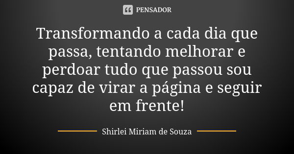 Transformando a cada dia que passa, tentando melhorar e perdoar tudo que passou sou capaz de virar a página e seguir em frente!... Frase de Shirlei Miriam de Souza.