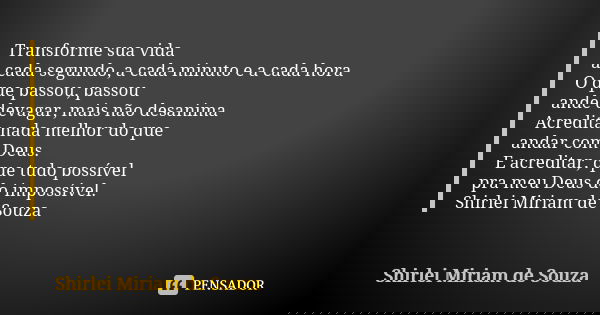 Transforme sua vida a cada segundo, a cada minuto e a cada hora O que passou, passou ande devagar, mais não desanima Acredita nada melhor do que andar com Deus.... Frase de Shirlei Miriam de Souza.