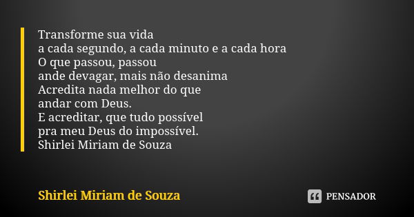 Transforme sua vida a cada segundo, a cada minuto e a cada hora O que passou, passou ande devagar, mais não desanima Acredita nada melhor do que andar com Deus.... Frase de Shirlei Miriam de Souza.