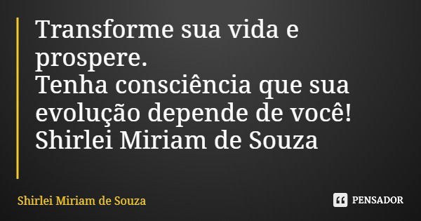 Transforme sua vida e prospere. Tenha consciência que sua evolução depende de você! Shirlei Miriam de Souza... Frase de Shirlei Miriam de Souza.