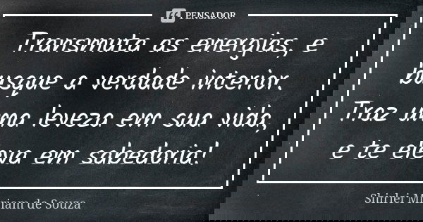 Transmuta as energias, e busque a verdade interior. Traz uma leveza em sua vida, e te eleva em sabedoria!... Frase de Shirlei Miriam de Souza.