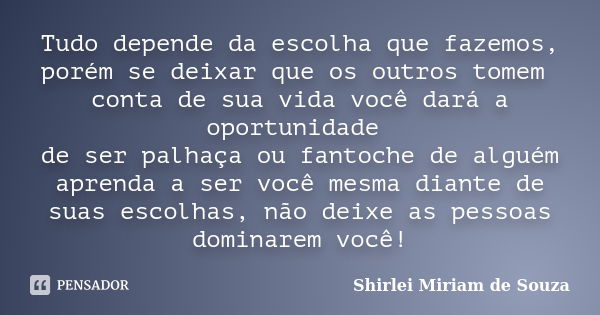 Tudo depende da escolha que fazemos, porém se deixar que os outros tomem conta de sua vida você dará a oportunidade de ser palhaça ou fantoche de alguém aprenda... Frase de Shirlei Miriam de Souza.