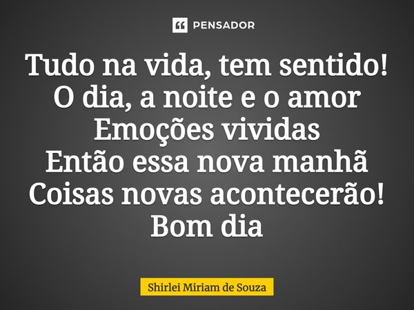 ⁠Tudo na vida, tem sentido! O dia, a noite e o amor Emoções vividas Então essa nova manhã Coisas novas acontecerão! Bom dia... Frase de Shirlei Miriam de Souza.