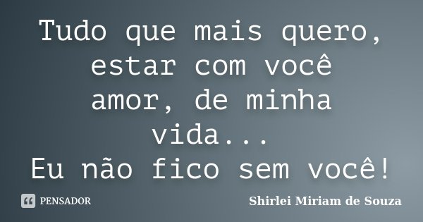 Tudo que mais quero, estar com você amor, de minha vida... Eu não fico sem você!... Frase de Shirlei Miriam de Souza.
