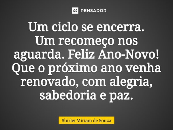 ⁠Um ciclo se encerra. Um recomeço nos aguarda. Feliz Ano-Novo! Que o próximo ano venha renovado, com alegria, sabedoria e paz.... Frase de Shirlei Miriam de Souza.