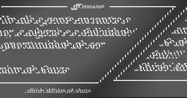 Um dia a gente encontra o amor, a alegria e a felicidade! Se de oportunidade de ser feliz!!! Shirlei Miriam de Souza... Frase de Shirlei Miriam de Souza.