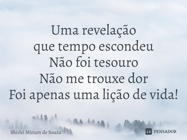 Uma revelação
que tempo escondeu
Não foi tesouro
Não me trouxe dor
Foi apenas uma lição de vida!⁠... Frase de Shirlei Miriam de Souza.
