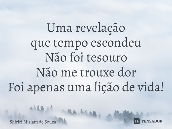 Uma revelação
que tempo escondeu
Não foi tesouro
Não me trouxe dor
Foi apenas uma lição de vida!⁠... Frase de Shirlei Miriam de Souza.