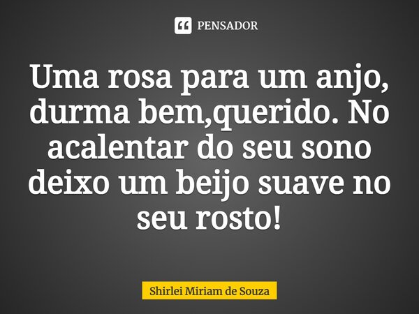 ⁠Uma rosa para um anjo, durma bem,querido. No acalentar do seu sono deixo um beijo suave no seu rosto!... Frase de Shirlei Miriam de Souza.