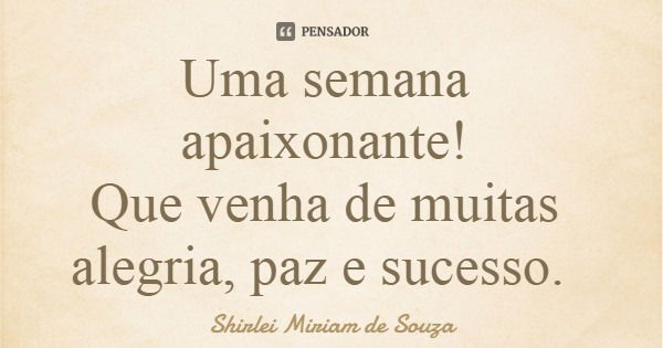 Uma semana apaixonante! Que venha de muitas alegria, paz e sucesso.... Frase de Shirlei Miriam de Souza.