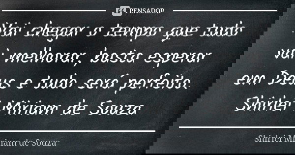 Vai chegar o tempo que tudo vai melhorar, basta esperar em Deus e tudo será perfeito. Shirlei Miriam de Souza... Frase de Shirlei Miriam de Souza.
