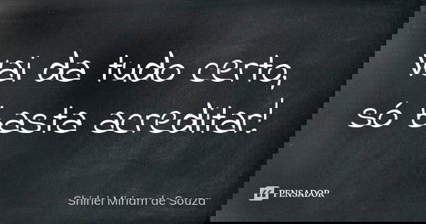 Vai da tudo certo, só basta acreditar!... Frase de Shirlei Miriam de Souza.
