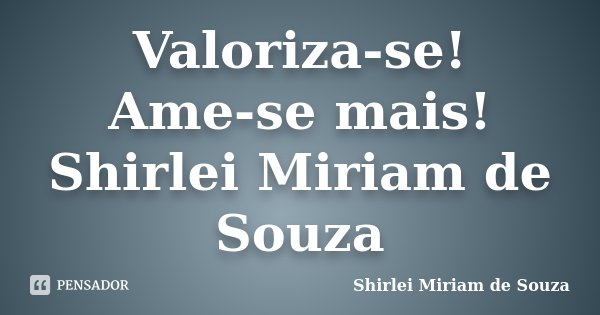 Valoriza-se! Ame-se mais! Shirlei Miriam de Souza... Frase de Shirlei Miriam de Souza.