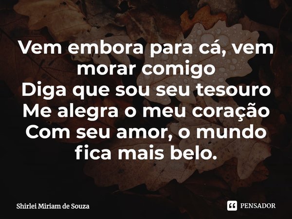 ⁠Vem embora para cá, vem morar comigo
Diga que sou seu tesouro
Me alegra o meu coração
Com seu amor, o mundo fica mais belo.... Frase de Shirlei Miriam de Souza.