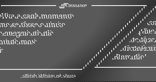 Viva a cada momento como se fosse o único Que a energia do dia te faça ainda mais fortalecido. Bom dia!... Frase de Shirlei Miriam de Souza.