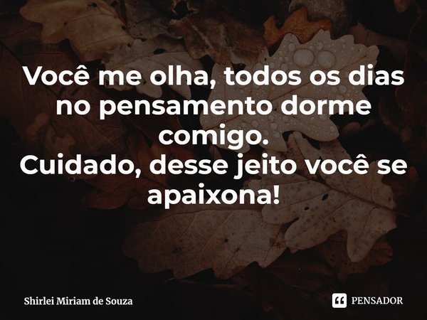 ⁠Você me olha, todos os dias
no pensamento dorme comigo.
Cuidado, desse jeito você se apaixona!... Frase de Shirlei Miriam de Souza.