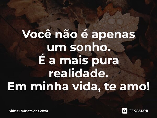 ⁠Você não é apenas um sonho. É a mais pura realidade. Em minha vida, te amo!... Frase de Shirlei Miriam de Souza.