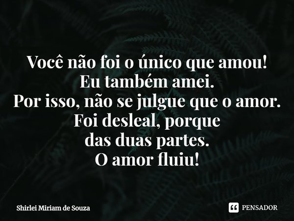 ⁠Você não foi o único que amou!
Eu também amei.
Por isso, não se julgue que o amor.
Foi desleal, porque
das duas partes.
O amor fluiu!... Frase de Shirlei Miriam de Souza.