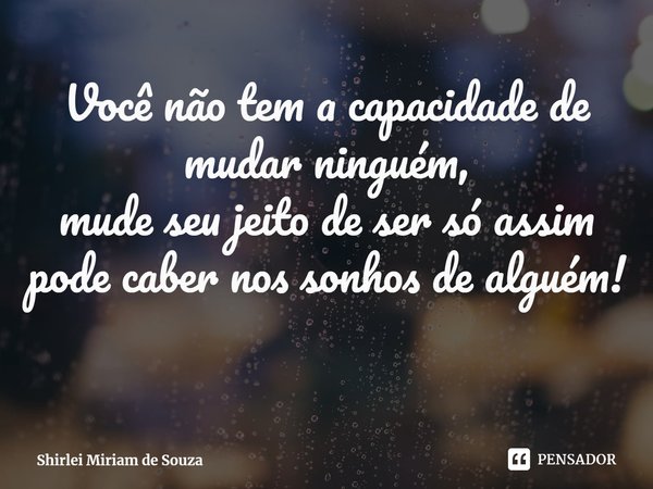 ⁠Você não tem a capacidade de mudar ninguém,
mude seu jeito de ser só assim pode caber nos sonhos de alguém!... Frase de Shirlei Miriam de Souza.